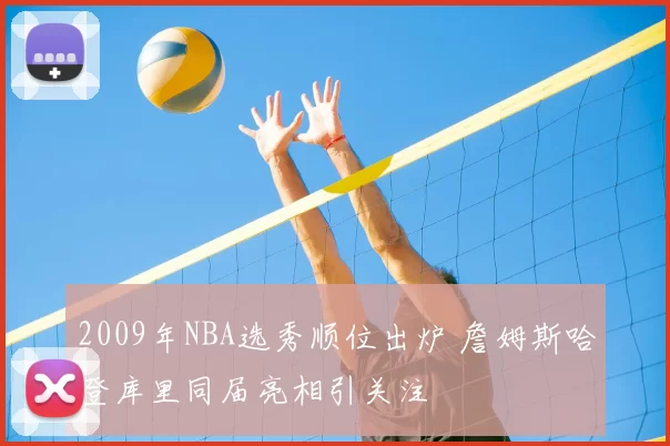 2009年NBA选秀顺位出炉 詹姆斯哈登库里同届亮相引关注