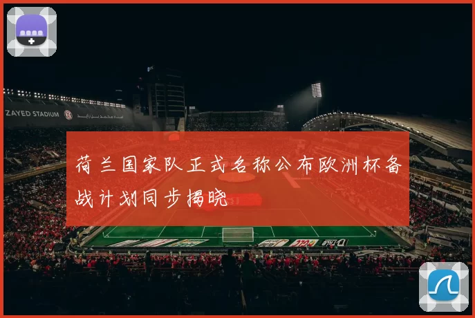 荷兰国家队正式名称公布欧洲杯备战计划同步揭晓