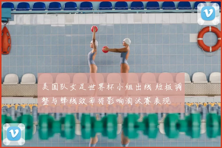 美国队女足世界杯小组出线 短板调整与锋线效率将影响淘汰赛表现