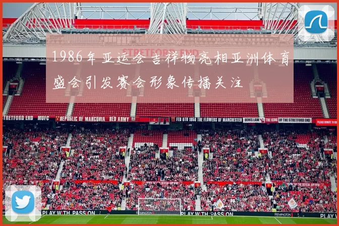 1986年亚运会吉祥物亮相亚洲体育盛会引发赛会形象传播关注