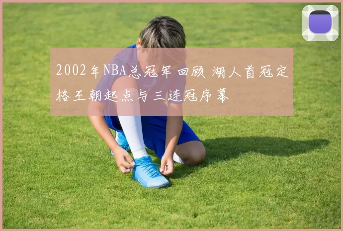 2002年NBA总冠军回顾 湖人首冠定格王朝起点与三连冠序幕