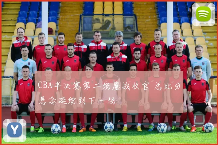 CBA半决赛第二场鏖战收官 总比分悬念延续到下一场