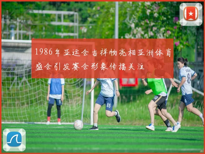 1986年亚运会吉祥物亮相亚洲体育盛会引发赛会形象传播关注