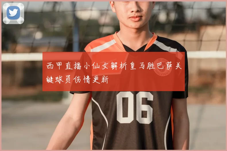 西甲直播小仙女解析皇马胜巴萨关键球员伤情更新