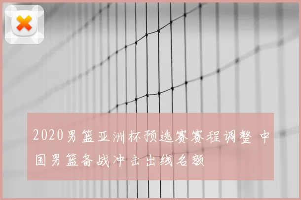 2020男篮亚洲杯预选赛赛程调整 中国男篮备战冲击出线名额