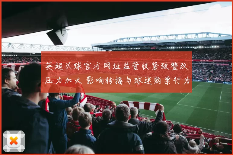 英超买球官方网址监管收紧致整改压力加大 影响转播与球迷购票行为