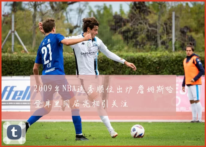 2009年NBA选秀顺位出炉 詹姆斯哈登库里同届亮相引关注