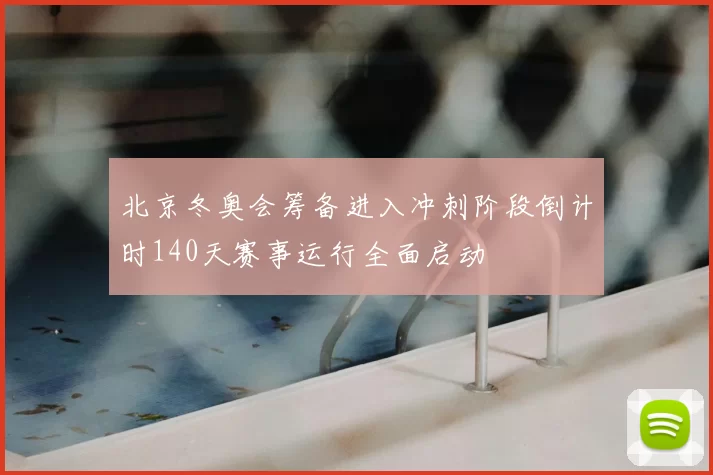 北京冬奥会筹备进入冲刺阶段倒计时140天赛事运行全面启动
