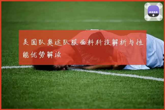 美国队奥运队服面料科技解析与性能优势解读
