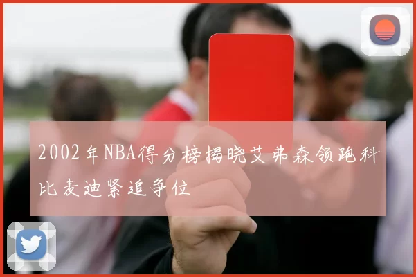 2002年NBA得分榜揭晓艾弗森领跑科比麦迪紧追争位