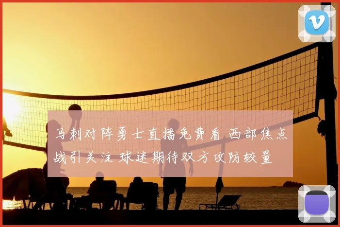 马刺对阵勇士直播免费看 西部焦点战引关注 球迷期待双方攻防较量