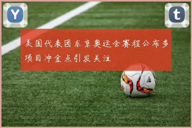 美国代表团东京奥运会赛程公布多项目冲金点引发关注