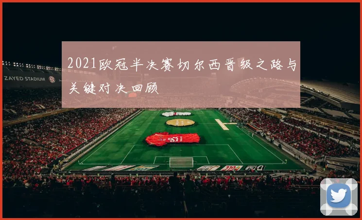 2021欧冠半决赛切尔西晋级之路与关键对决回顾