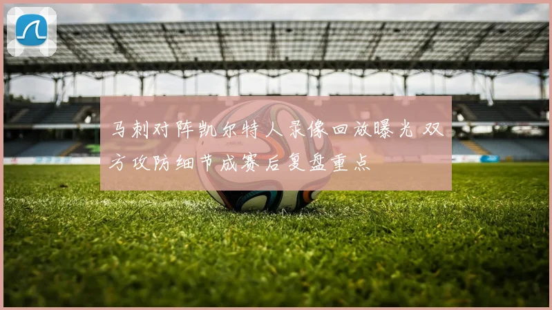 马刺对阵凯尔特人录像回放曝光 双方攻防细节成赛后复盘重点