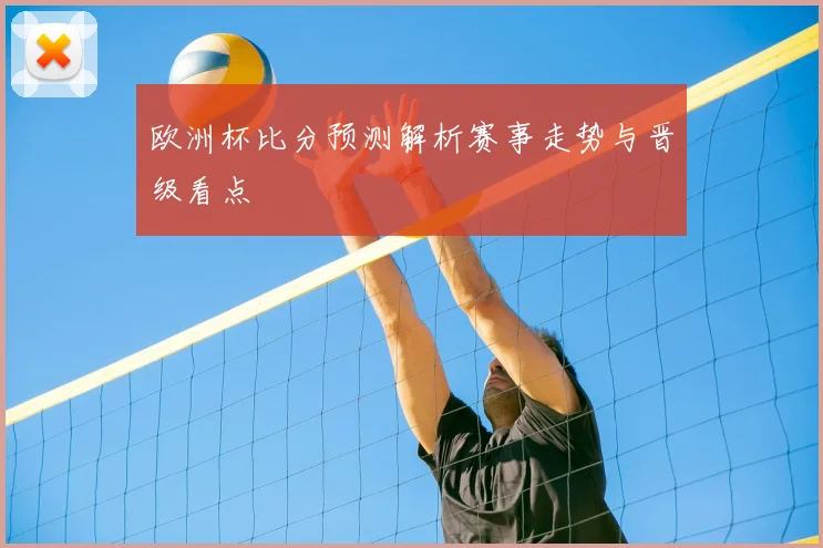 欧洲杯比分预测解析赛事走势与晋级看点