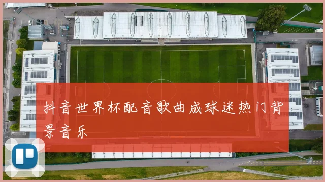 抖音世界杯配音歌曲成球迷热门背景音乐