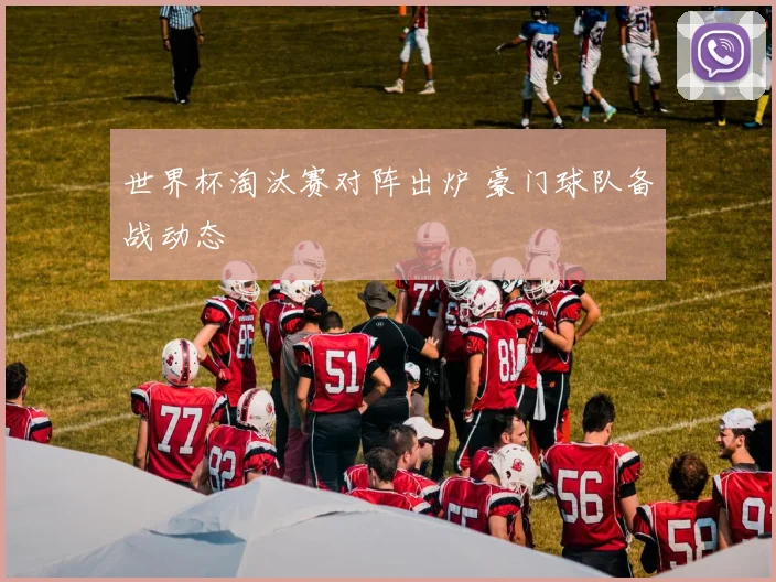 世界杯淘汰赛对阵出炉 豪门球队备战动态