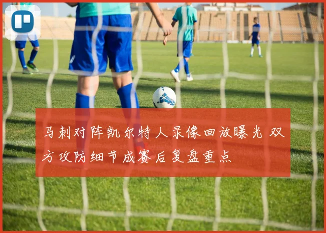 马刺对阵凯尔特人录像回放曝光 双方攻防细节成赛后复盘重点