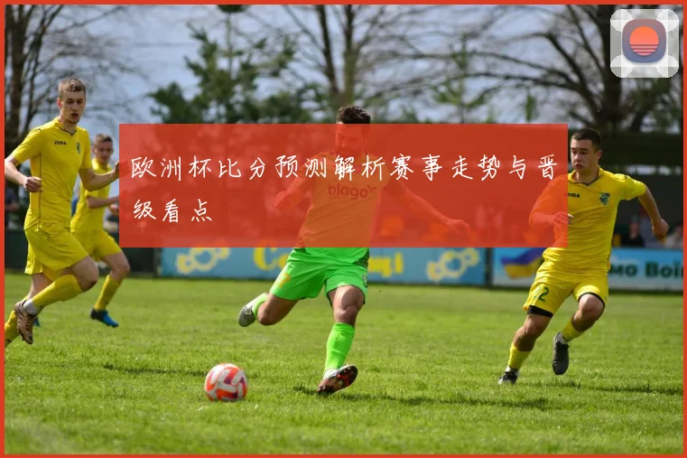 欧洲杯比分预测解析赛事走势与晋级看点