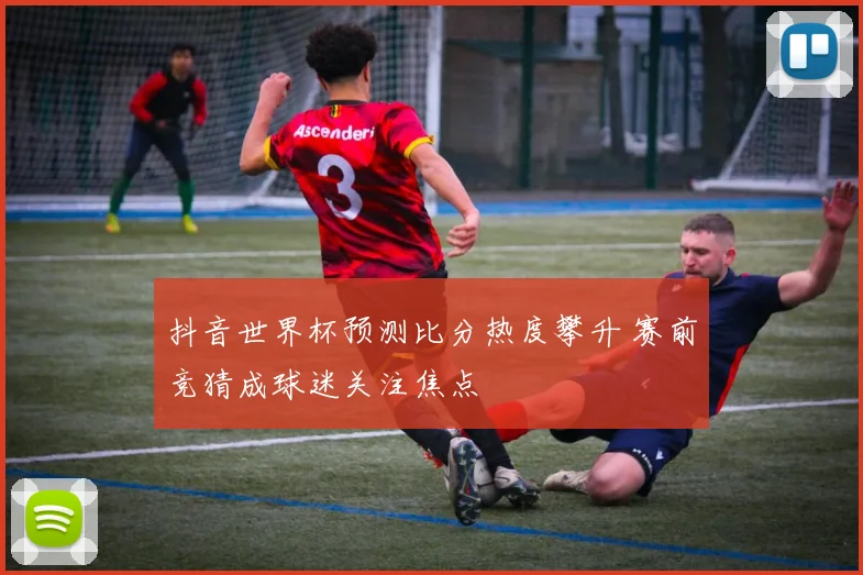 抖音世界杯预测比分热度攀升 赛前竞猜成球迷关注焦点