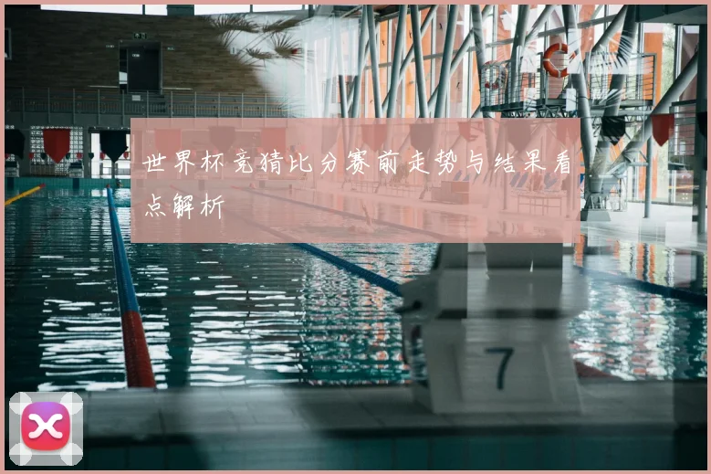 世界杯竞猜比分赛前走势与结果看点解析