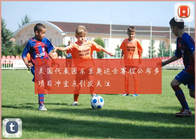 美国代表团东京奥运会赛程公布多项目冲金点引发关注